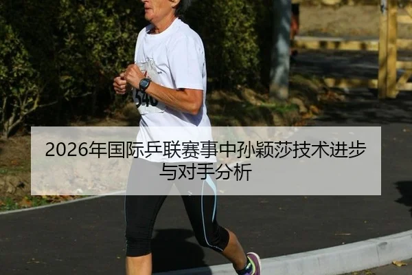 2026年国际乒联赛事中孙颖莎技术进步与对手分析