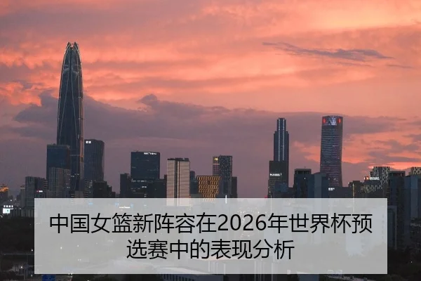 中国女篮新阵容在2026年世界杯预选赛中的表现分析