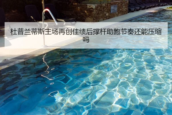 杜普兰蒂斯主场再创佳绩后撑杆助跑节奏还能压缩吗