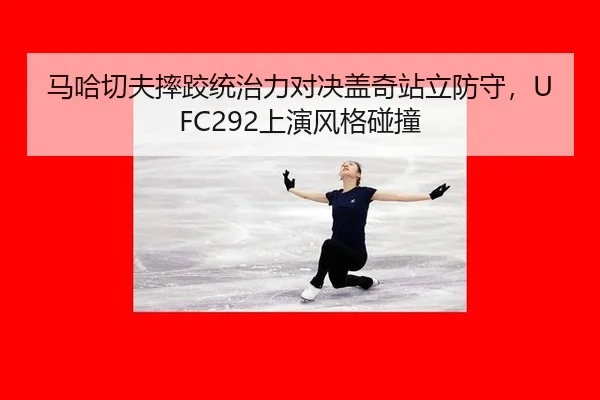 马哈切夫摔跤统治力对决盖奇站立防守，UFC292上演风格碰撞