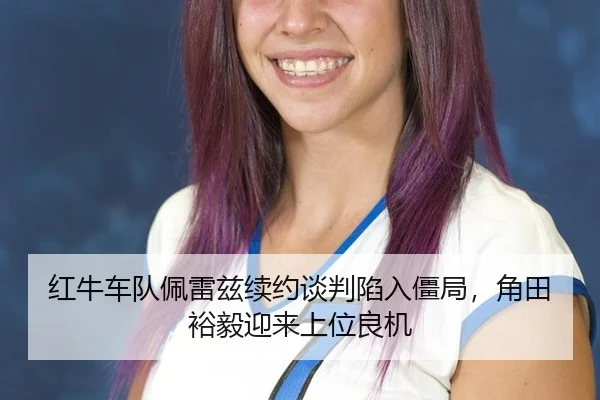 红牛车队佩雷兹续约谈判陷入僵局，角田裕毅迎来上位良机
