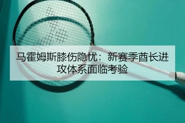 马霍姆斯膝伤隐忧：新赛季酋长进攻体系面临考验