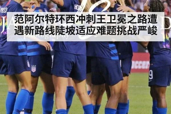 范阿尔特环西冲刺王卫冕之路遭遇新路线陡坡适应难题挑战严峻