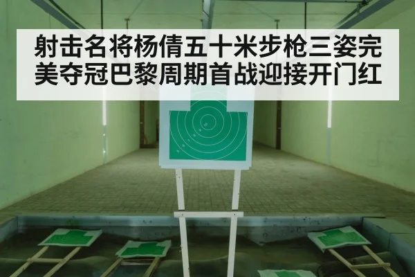 射击名将杨倩五十米步枪三姿完美夺冠巴黎周期首战迎接开门红