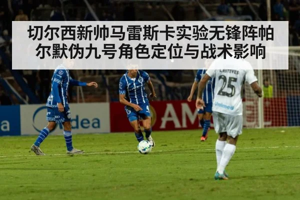 切尔西新帅马雷斯卡实验无锋阵帕尔默伪九号角色定位与战术影响