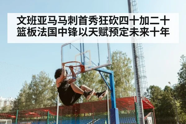 文班亚马马刺首秀狂砍四十加二十篮板法国中锋以天赋预定未来十年