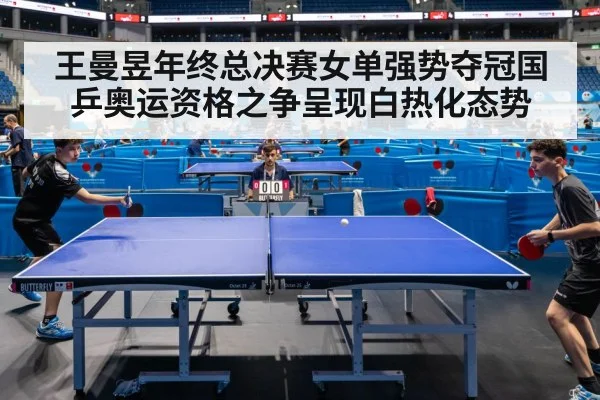 王曼昱年终总决赛女单强势夺冠国乒奥运资格之争呈现白热化态势
