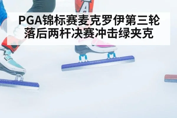 PGA锦标赛麦克罗伊第三轮落后两杆决赛冲击绿夹克