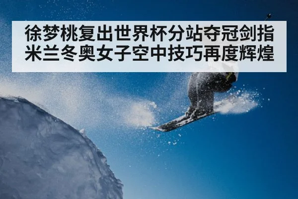 徐梦桃复出世界杯分站夺冠剑指米兰冬奥女子空中技巧再度辉煌